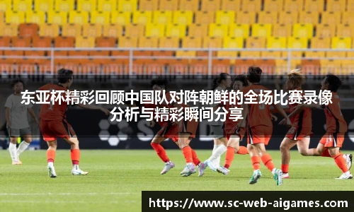 东亚杯精彩回顾中国队对阵朝鲜的全场比赛录像分析与精彩瞬间分享